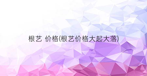 根艺 价格(根艺价格大起大落)